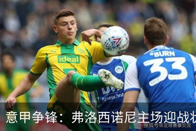 意甲争锋：弗洛西诺尼主场迎战状态不稳的莱切